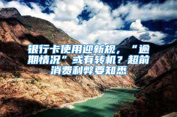 银行卡使用迎新规，“逾期情况”或有转机？超前消费利弊要知悉