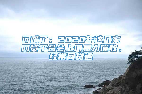 闭嘴了：2020年这几家网贷平台会上门暴力催收，经常网贷逾