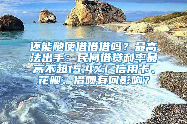 还能随便借借借吗？最高法出手：民间借贷利率最高不超15.4%！信用卡、花呗、借呗有何影响？