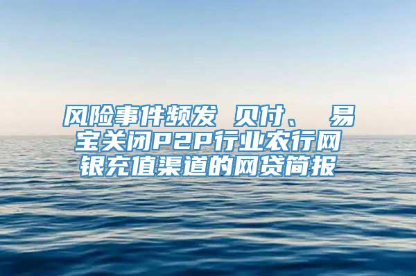 风险事件频发 贝付、 易宝关闭P2P行业农行网银充值渠道的网贷简报