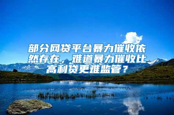 部分网贷平台暴力催收依然存在，难道暴力催收比高利贷更难监管？