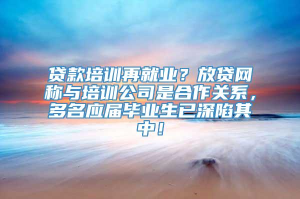 贷款培训再就业？放贷网称与培训公司是合作关系，多名应届毕业生已深陷其中！