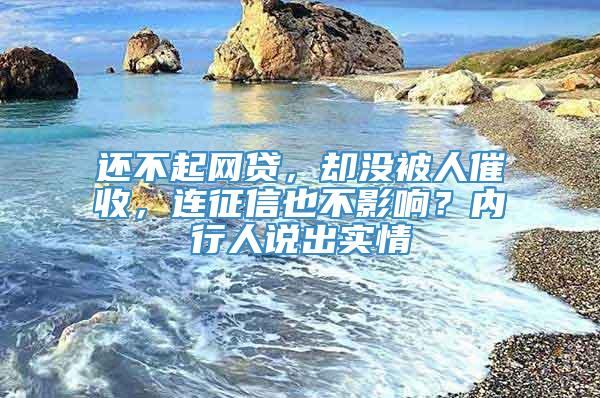 还不起网贷，却没被人催收，连征信也不影响？内行人说出实情