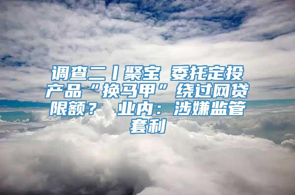 调查二丨聚宝匯委托定投产品“换马甲”绕过网贷限额？ 业内：涉嫌监管套利