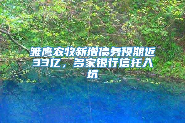 雏鹰农牧新增债务预期近33亿，多家银行信托入坑