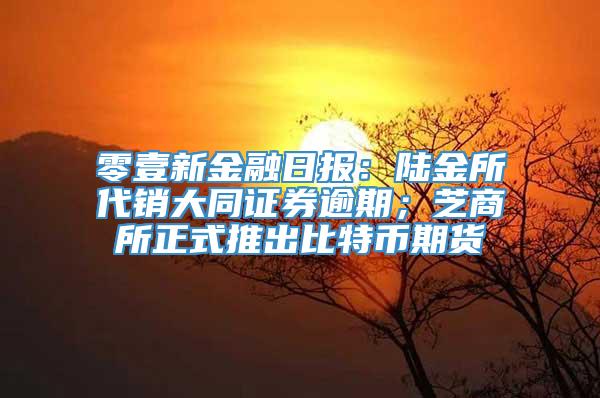 零壹新金融日报：陆金所代销大同证券逾期；芝商所正式推出比特币期货