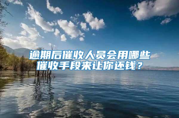 逾期后催收人员会用哪些催收手段来让你还钱？
