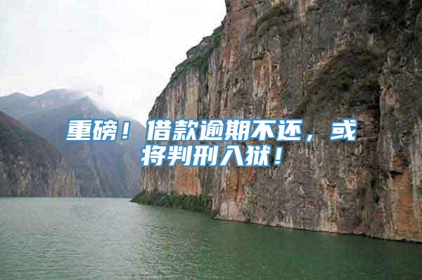 重磅！借款逾期不还，或将判刑入狱！