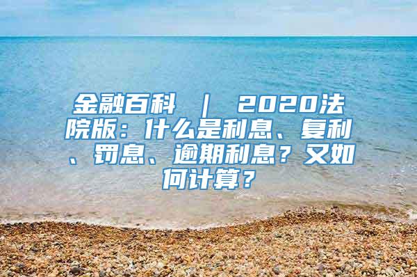 金融百科 ｜ 2020法院版：什么是利息、复利、罚息、逾期利息？又如何计算？