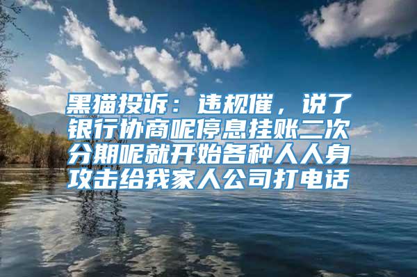 黑猫投诉：违规催，说了银行协商呢停息挂账二次分期呢就开始各种人人身攻击给我家人公司打电话