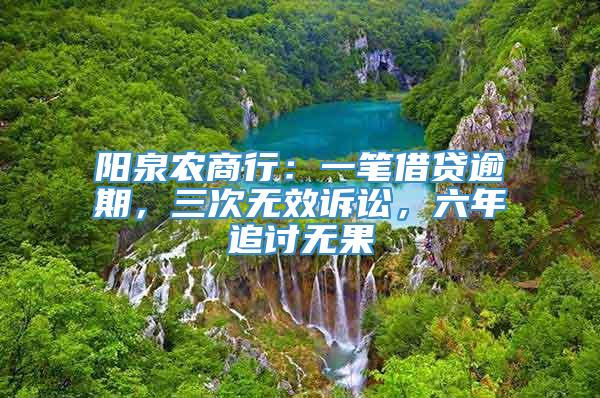 阳泉农商行：一笔借贷逾期，三次无效诉讼，六年追讨无果