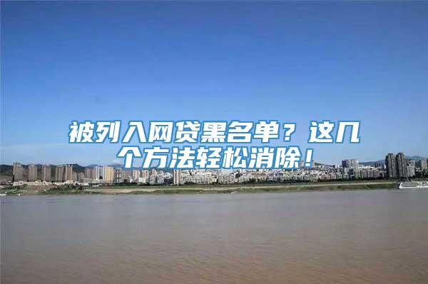 被列入网贷黑名单？这几个方法轻松消除！