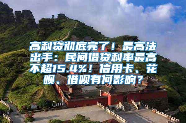 高利贷彻底完了！最高法出手：民间借贷利率最高不超15.4%！信用卡、花呗、借呗有何影响？