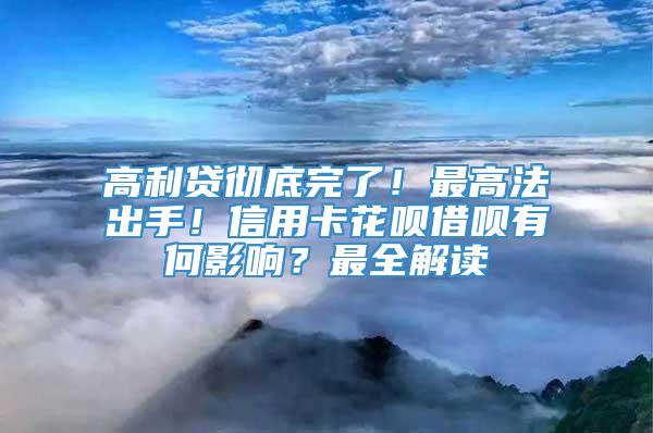 高利贷彻底完了！最高法出手！信用卡花呗借呗有何影响？最全解读