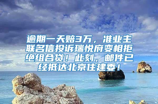 逾期一天赔3万，准业主联名信投诉瑞悦府变相拒绝组合贷！此刻，邮件已经抵达北京住建委！