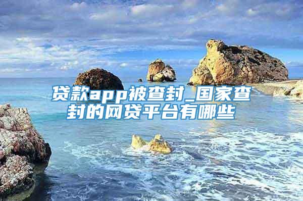 贷款app被查封_国家查封的网贷平台有哪些