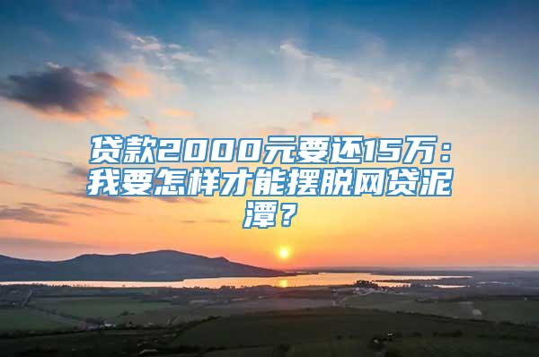 贷款2000元要还15万：我要怎样才能摆脱网贷泥潭？