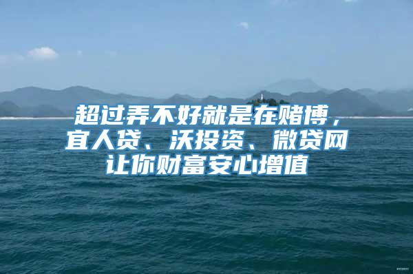 超过弄不好就是在赌博，宜人贷、沃投资、微贷网让你财富安心增值