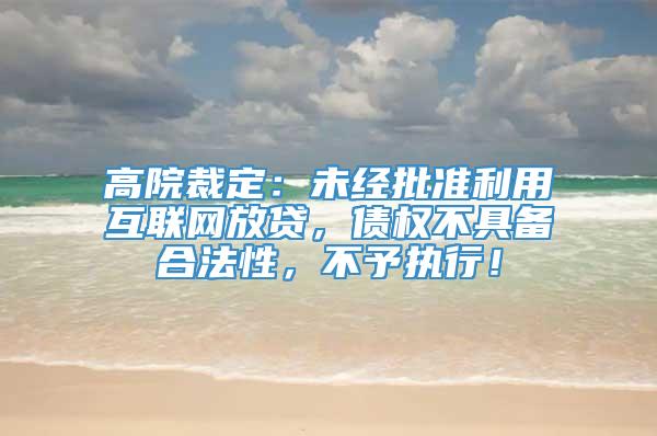 高院裁定：未经批准利用互联网放贷，债权不具备合法性，不予执行！