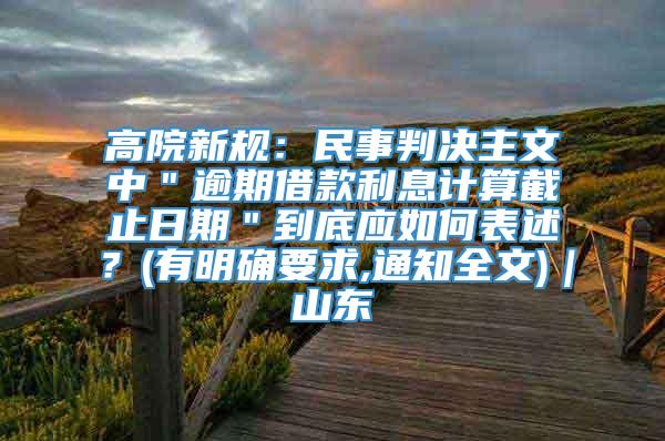 高院新规：民事判决主文中＂逾期借款利息计算截止日期＂到底应如何表述？(有明确要求,通知全文)｜山东