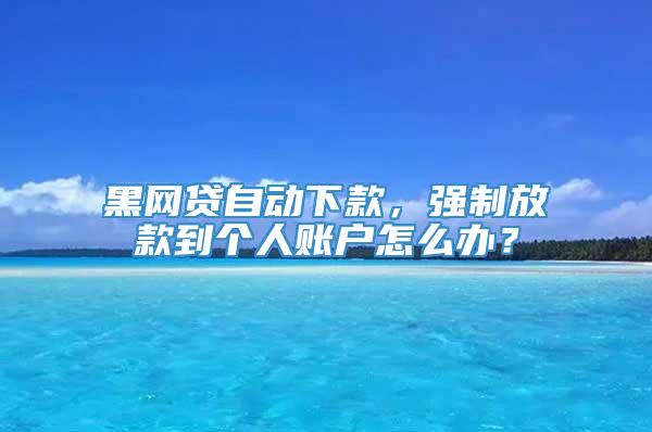 黑网贷自动下款，强制放款到个人账户怎么办？