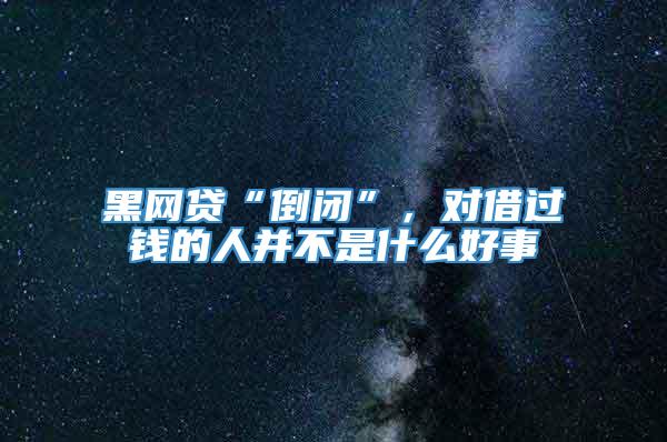 黑网贷“倒闭”，对借过钱的人并不是什么好事