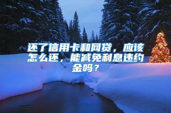 还了信用卡和网贷，应该怎么还，能减免利息违约金吗？