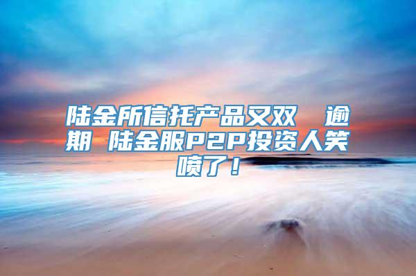 陆金所信托产品又双叒叕逾期 陆金服P2P投资人笑喷了！