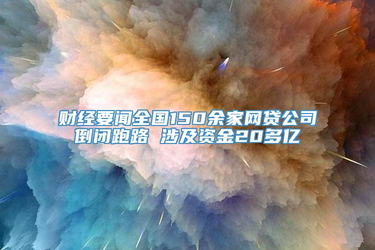 财经要闻全国150余家网贷公司倒闭跑路 涉及资金20多亿