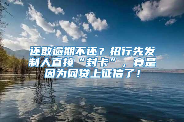 还敢逾期不还？招行先发制人直接“封卡”，竟是因为网贷上征信了！