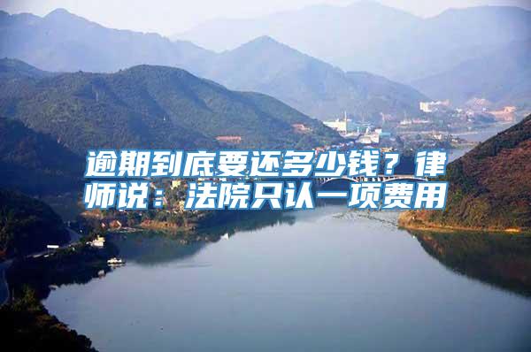 逾期到底要还多少钱？律师说：法院只认一项费用