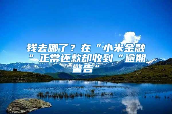 钱去哪了？在“小米金融”正常还款却收到“逾期警告”