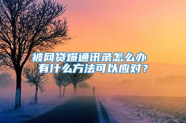 被网贷爆通讯录怎么办 有什么方法可以应对？