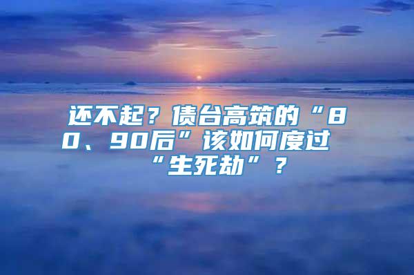 还不起？债台高筑的“80、90后”该如何度过“生死劫”？