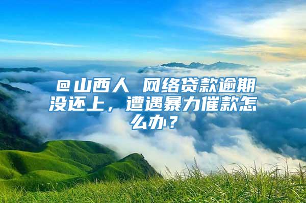 ＠山西人 网络贷款逾期没还上，遭遇暴力催款怎么办？