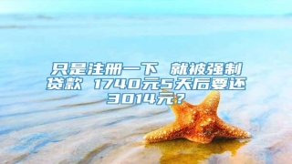只是注册一下 就被强制贷款 1740元5天后要还3014元?