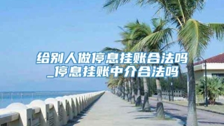 给别人做停息挂账合法吗_停息挂账中介合法吗