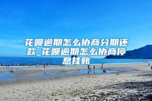 花呗逾期怎么协商分期还款_花呗逾期怎么协商停息挂账