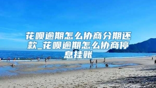 花呗逾期怎么协商分期还款_花呗逾期怎么协商停息挂账