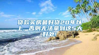 贷款买房最好贷20年以上, 否则无法拿到这5大好处!