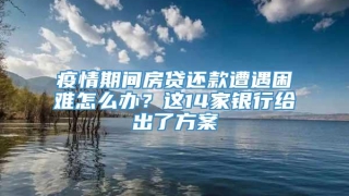 疫情期间房贷还款遭遇困难怎么办?这14家银行给出了方案