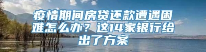 疫情期间房贷还款遭遇困难怎么办？这14家银行给出了方案