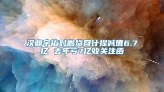 汉鼎宇佑对微贷网计提减值6.7亿 去年亏7亿收关注函