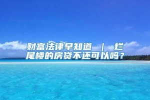 财富法律早知道 ｜ 烂尾楼的房贷不还可以吗？