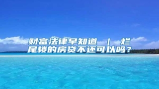 财富法律早知道 | 烂尾楼的房贷不还可以吗?