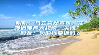 刚刚:马云突然宣布,花呗借呗将大规模“关闭”,网友:欠的钱要还吗?