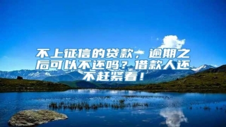 不上征信的贷款,逾期之后可以不还吗?借款人还不赶紧看!