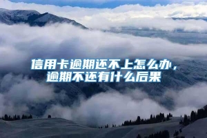 信用卡逾期还不上怎么办，逾期不还有什么后果