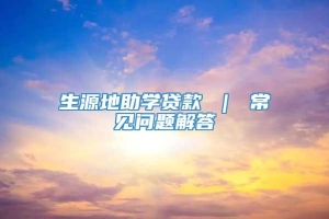 生源地助学贷款 ｜ 常见问题解答