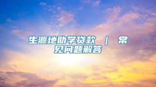生源地助学贷款 ｜ 常见问题解答